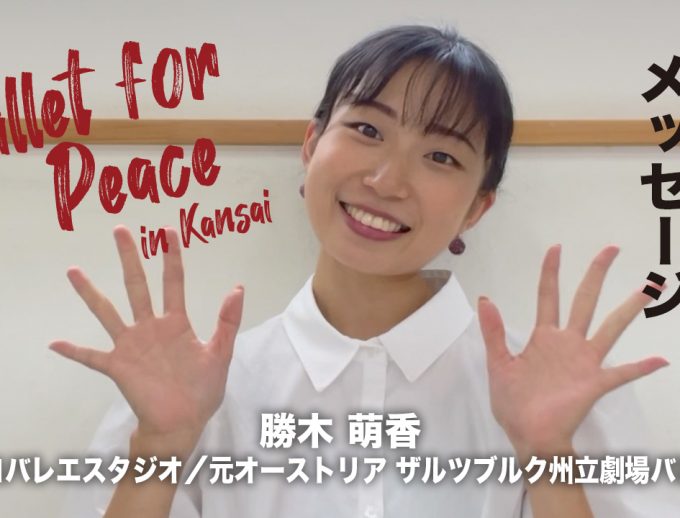 「バレエ・フォー・ピース ～Ballet for Peace～ in Kansai」出演ダンサーからのメッセージ動画⑨公開！　勝木 萌香さん（ユリコバレエスタジオ／元オーストリア ザルツブルク州立劇場バレエ団）