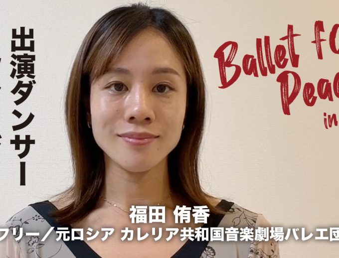 「バレエ・フォー・ピース ～Ballet for Peace～ in Kansai」出演ダンサーからのメッセージ動画⑧公開！　福田 侑香さん（フリー／元ロシア カレリア共和国音楽劇場バレエ団）