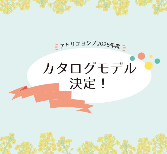2025年度　アトリエヨシノカタログモデルが決定しました！